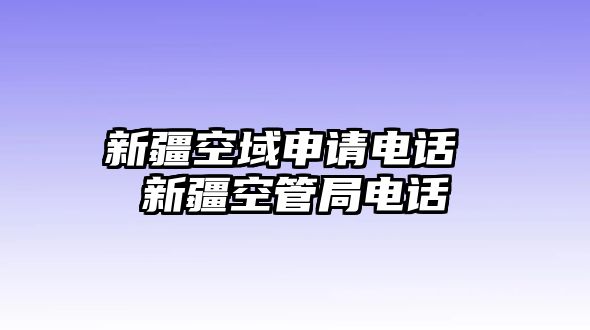 新疆空域申請電話 新疆空管局電話