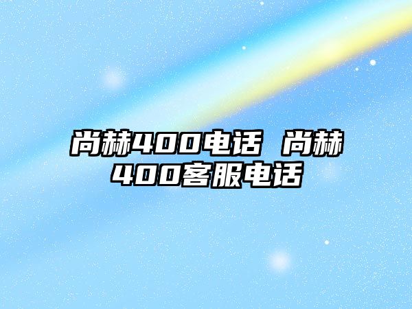 尚赫400電話 尚赫400客服電話