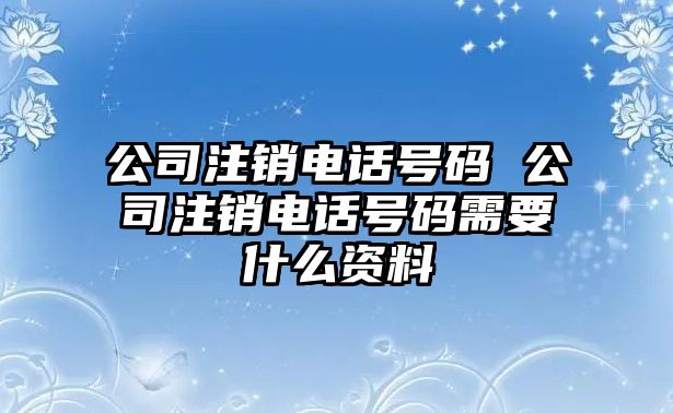 公司注銷電話號(hào)碼 公司注銷電話號(hào)碼需要什么資料