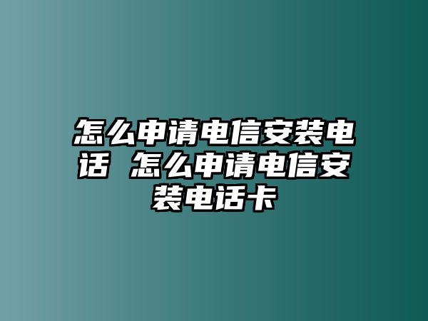 怎么申請電信安裝電話 怎么申請電信安裝電話卡