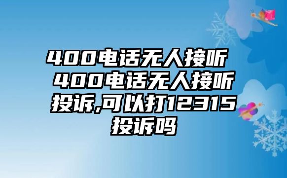 400電話無人接聽 400電話無人接聽投訴,可以打12315投訴嗎