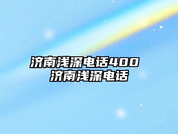 濟(jì)南淺深電話400 濟(jì)南淺深電話