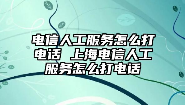 電信人工服務(wù)怎么打電話 上海電信人工服務(wù)怎么打電話