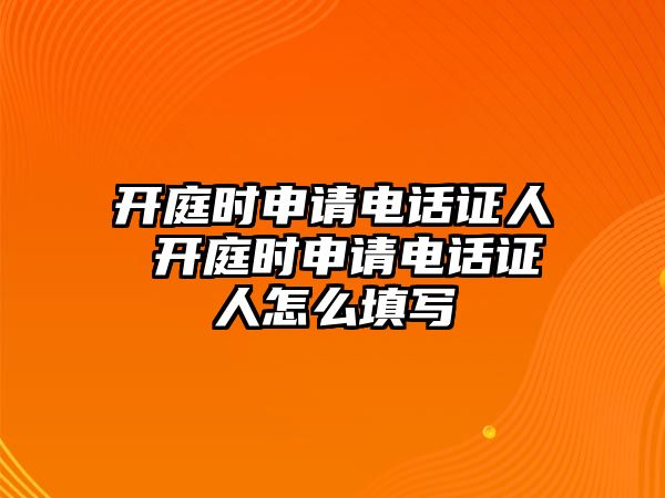 開庭時申請電話證人 開庭時申請電話證人怎么填寫