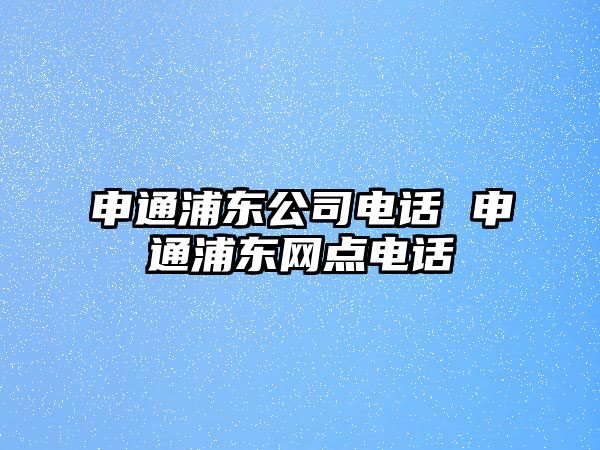 申通浦東公司電話 申通浦東網(wǎng)點電話