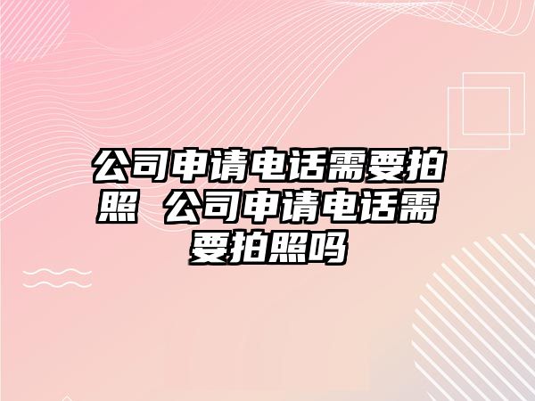 公司申請電話需要拍照 公司申請電話需要拍照嗎