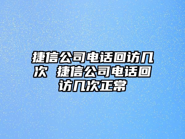 捷信公司電話回訪幾次 捷信公司電話回訪幾次正常