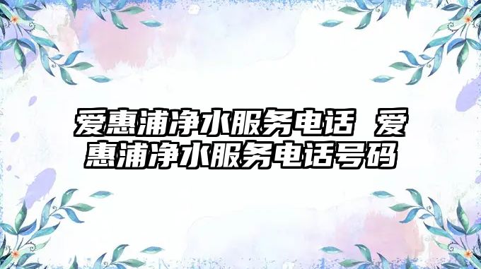 愛惠浦凈水服務電話 愛惠浦凈水服務電話號碼