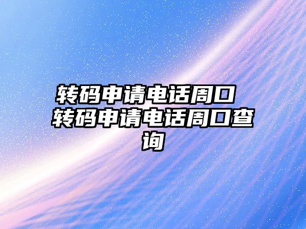 轉碼申請電話周口 轉碼申請電話周口查詢