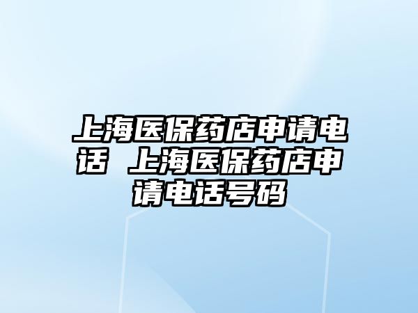 上海醫(yī)保藥店申請(qǐng)電話 上海醫(yī)保藥店申請(qǐng)電話號(hào)碼