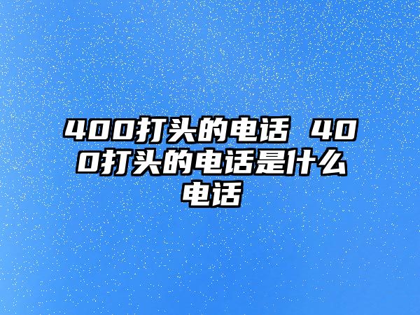 400打頭的電話 400打頭的電話是什么電話