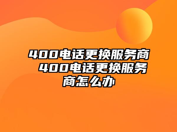 400電話更換服務(wù)商 400電話更換服務(wù)商怎么辦