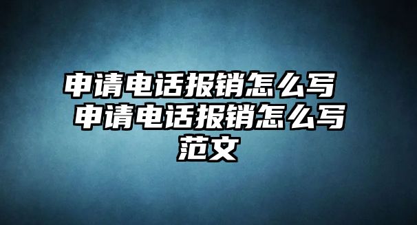 申請(qǐng)電話報(bào)銷怎么寫 申請(qǐng)電話報(bào)銷怎么寫范文