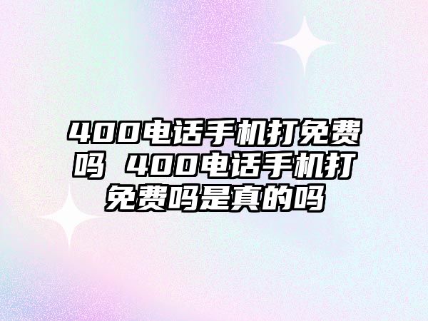 400電話手機打免費嗎 400電話手機打免費嗎是真的嗎