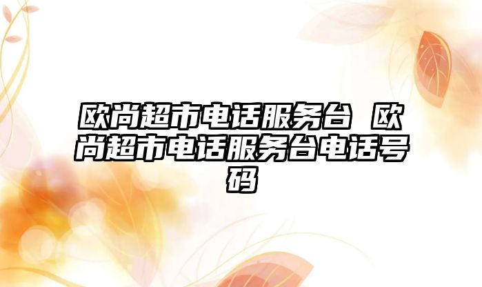 歐尚超市電話服務(wù)臺 歐尚超市電話服務(wù)臺電話號碼