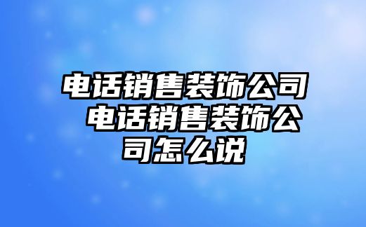 電話銷售裝飾公司 電話銷售裝飾公司怎么說