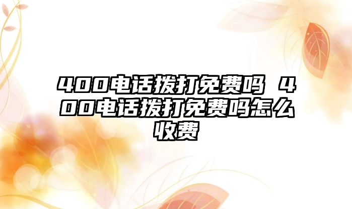 400電話撥打免費(fèi)嗎 400電話撥打免費(fèi)嗎怎么收費(fèi)