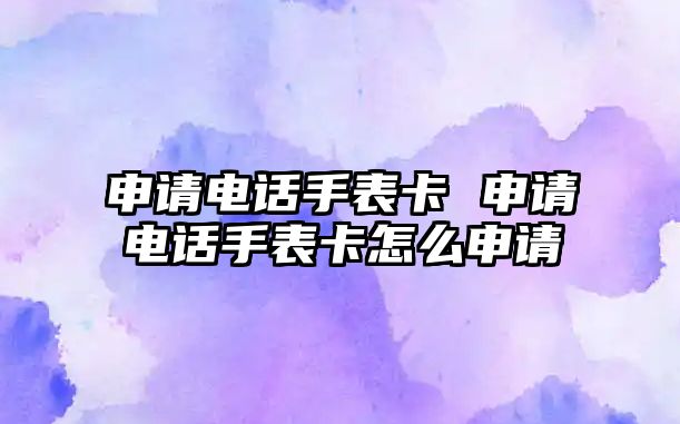 申請電話手表卡 申請電話手表卡怎么申請