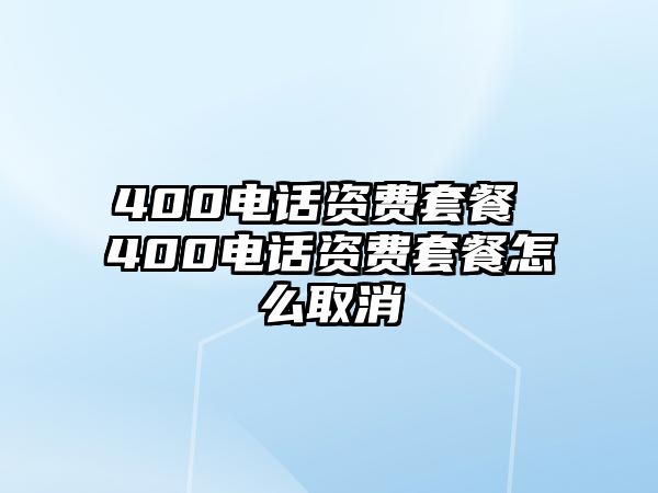 400電話資費(fèi)套餐 400電話資費(fèi)套餐怎么取消