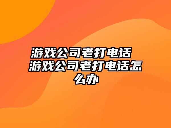 游戲公司老打電話 游戲公司老打電話怎么辦