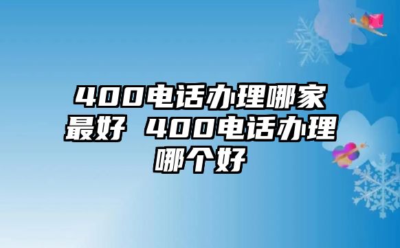 400電話辦理哪家最好 400電話辦理哪個好