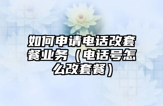 如何申請電話改套餐業(yè)務（電話號怎么改套餐）