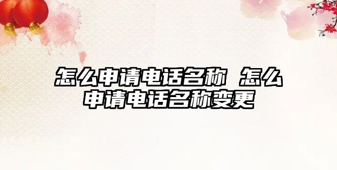 怎么申請電話名稱 怎么申請電話名稱變更