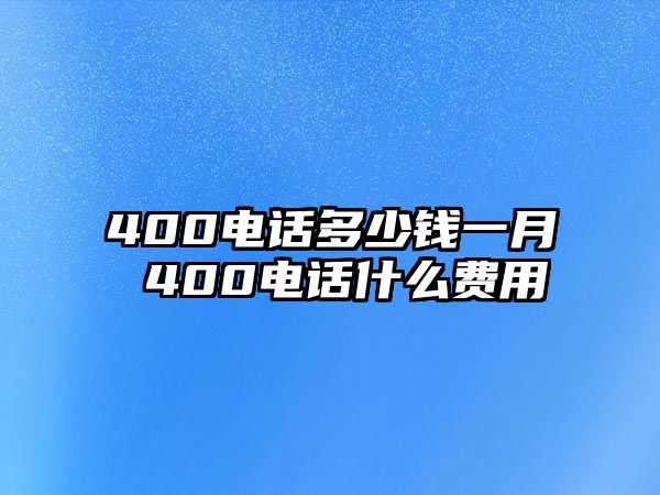 400電話多少錢一月 400電話什么費用