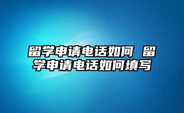 留學(xué)申請(qǐng)電話如何 留學(xué)申請(qǐng)電話如何填寫(xiě)