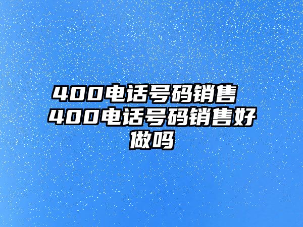 400電話號碼銷售 400電話號碼銷售好做嗎