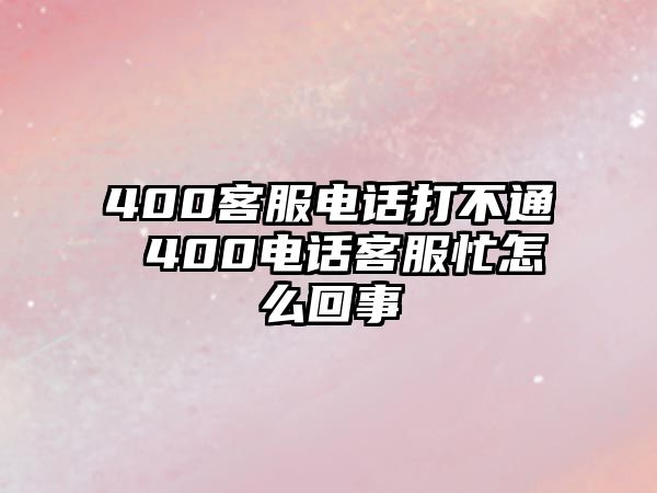 400客服電話打不通 400電話客服忙怎么回事