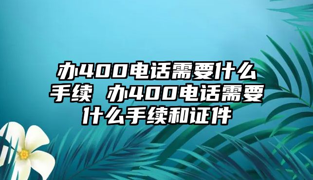 辦400電話需要什么手續(xù) 辦400電話需要什么手續(xù)和證件