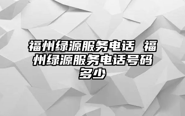 福州綠源服務(wù)電話 福州綠源服務(wù)電話號(hào)碼多少