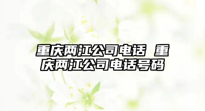 重慶兩江公司電話 重慶兩江公司電話號碼