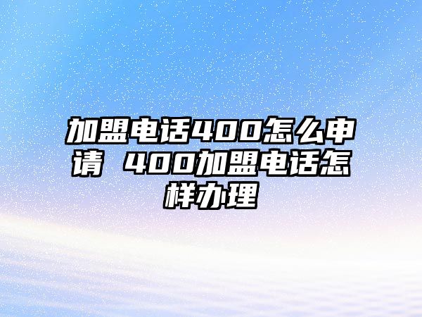 加盟電話400怎么申請 400加盟電話怎樣辦理