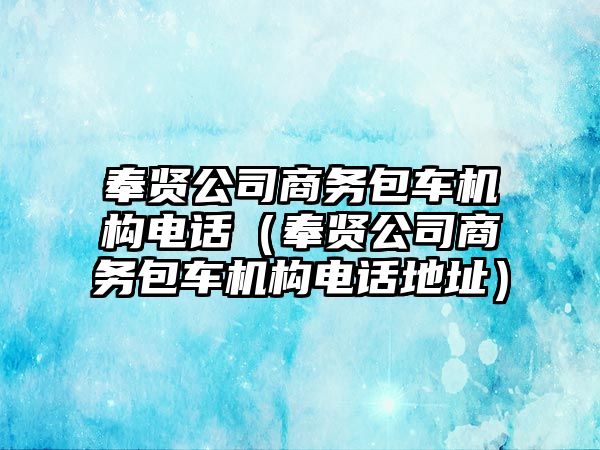 奉賢公司商務(wù)包車機構(gòu)電話（奉賢公司商務(wù)包車機構(gòu)電話地址）