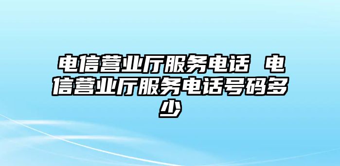 電信營(yíng)業(yè)廳服務(wù)電話 電信營(yíng)業(yè)廳服務(wù)電話號(hào)碼多少