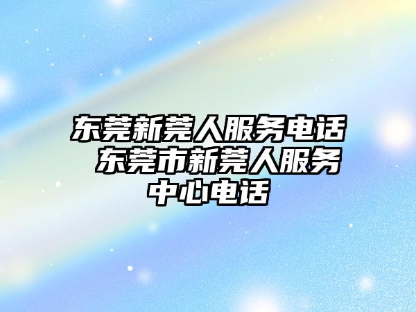 東莞新莞人服務電話 東莞市新莞人服務中心電話