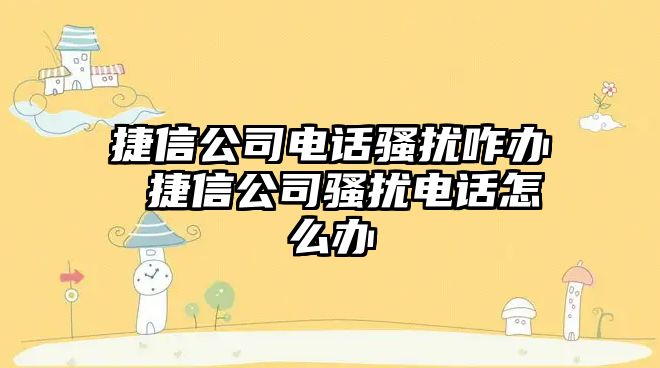 捷信公司電話騷擾咋辦 捷信公司騷擾電話怎么辦