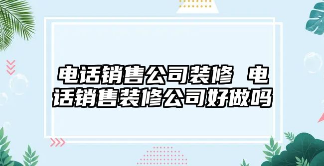 電話銷售公司裝修 電話銷售裝修公司好做嗎