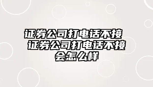 證券公司打電話不接 證券公司打電話不接會怎么樣