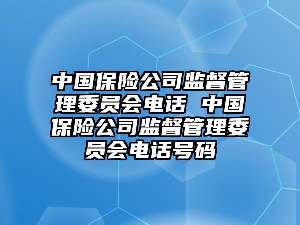 中國(guó)保險(xiǎn)公司監(jiān)督管理委員會(huì)電話 中國(guó)保險(xiǎn)公司監(jiān)督管理委員會(huì)電話號(hào)碼