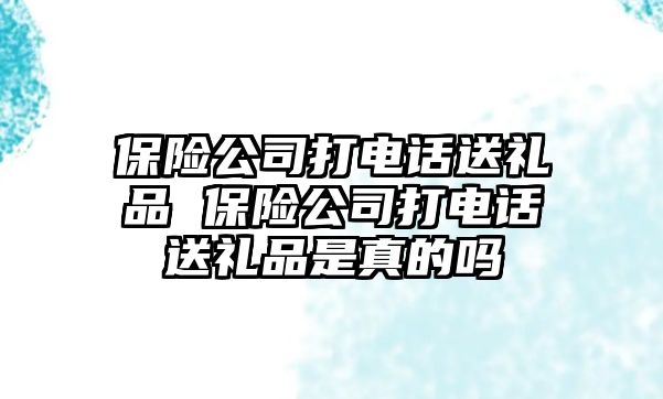 保險公司打電話送禮品 保險公司打電話送禮品是真的嗎