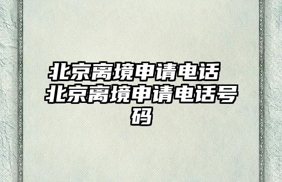 北京離境申請(qǐng)電話 北京離境申請(qǐng)電話號(hào)碼