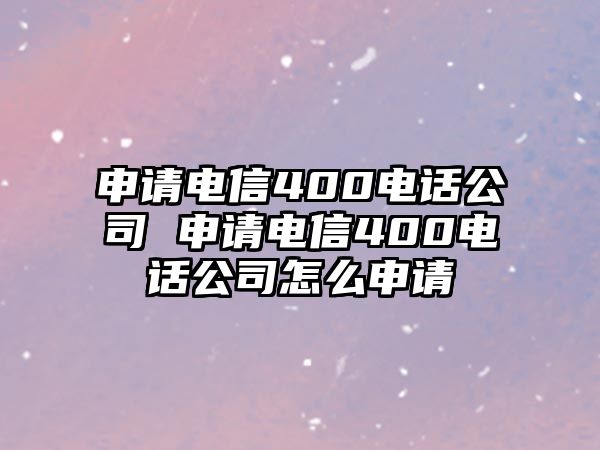 申請電信400電話公司 申請電信400電話公司怎么申請