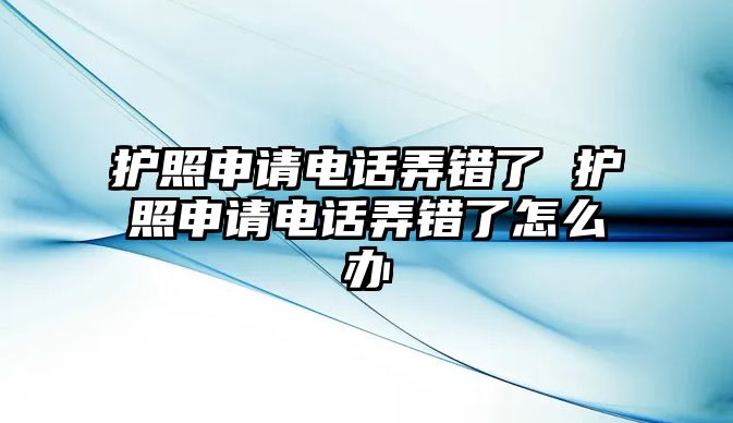 護(hù)照申請電話弄錯了 護(hù)照申請電話弄錯了怎么辦