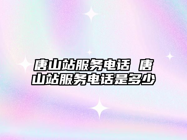 唐山站服務電話 唐山站服務電話是多少