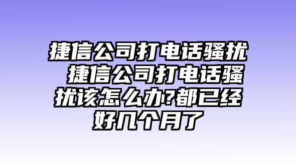 捷信公司打電話騷擾 捷信公司打電話騷擾該怎么辦?都已經(jīng)好幾個月了