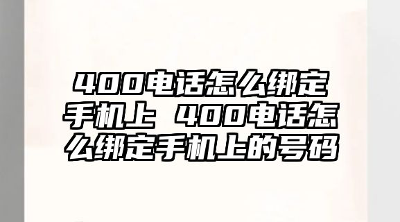 400電話怎么綁定手機(jī)上 400電話怎么綁定手機(jī)上的號碼