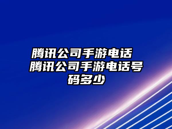 騰訊公司手游電話 騰訊公司手游電話號(hào)碼多少